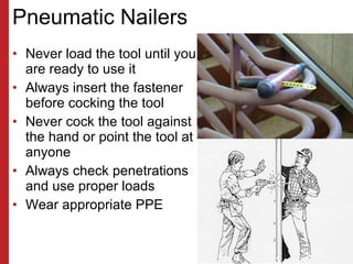 Pneumatic Nailers <ul><li>Never load the tool until you are ready to use it </li></ul><ul><li>Always insert the fastener b...