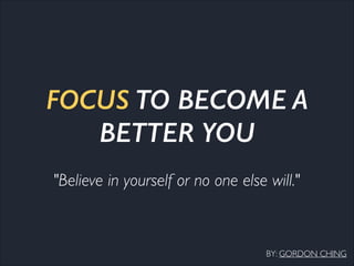 FOCUS TO BECOME A
BETTER YOU
"Believe in yourself or no one else will."
BY: GORDON CHING
 