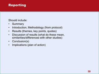 50
Reporting
Should include:
• Summary
• Introduction, Methodology (from protocol)
• Results (themes, key points, quotes)
• Discussion of results (what do these mean,
similarities/differences with other studies)
• Conclusion(s)
• Implications (plan of action)
 