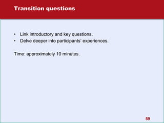 59
Transition questions
• Link introductory and key questions.
• Delve deeper into participants’ experiences.
Time: approximately 10 minutes.
 