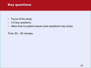 61
Key questions
• Focus of the study.
• 2‐5 key questions.
• Allow time to explore issues (new questions may arise).
Time: 60 – 90 minutes.
 