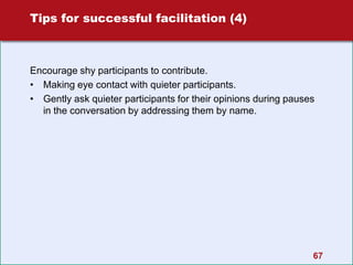 Tips for successful facilitation (4)
Encourage shy participants to contribute.
• Making eye contact with quieter participants.
• Gently ask quieter participants for their opinions during pauses
in the conversation by addressing them by name.
67
 