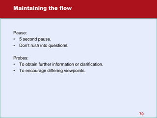 70
Maintaining the flow
Pause:
• 5 second pause.
• Don’t rush into questions.
Probes:
• To obtain further information or clarification.
• To encourage differing viewpoints.
 