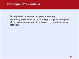 71
Participants’ questions
• Be prepared to answer or postpone answering.
• Frequently asked question: “Can we get a copy of the report?”
(So know the answer, and do not give a promise that you can
not keep.)
 