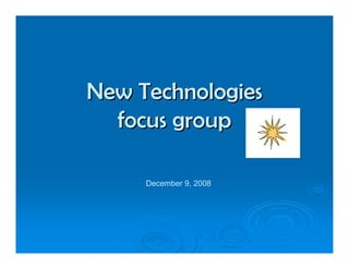 New Technologies
  focus group

     December 9, 2008
 