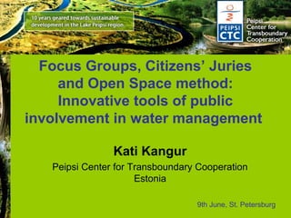 Focus Groups, Citizens’ Juries
and Open Space method:
Innovative tools of public
involvement in water management
Kati Kangur
Peipsi Center for Transboundary Cooperation
Estonia
9th June, St. Petersburg
 
