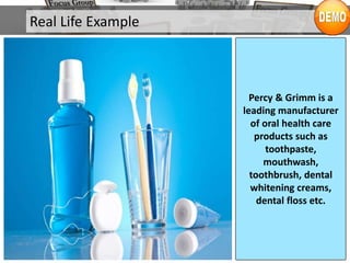 Real Life Example
Percy & Grimm is a
leading manufacturer
of oral health care
products such as
toothpaste,
mouthwash,
toothbrush, dental
whitening creams,
dental floss etc.
 