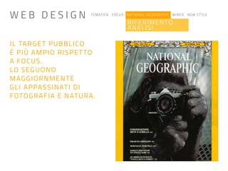 TEMATICA FOCUS NATIONAL GEOGRAPHIC WIRED NEW STYLE
RIFERIMENTO
ANALISI
IL TARGET PUBBLICO
È PIÙ AMPIO RISPETTO
A FOCUS.
LO SEGUONO
MAGGIORNMENTE
GLI APPASSINATI DI
FOTOGRAFIA E NATURA.
W E B D E S I G N
 
