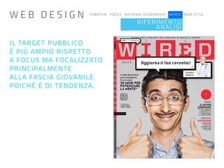 TEMATICA FOCUS NATIONAL GEOGRAPHIC WIRED NEW STYLE
IL TARGET PUBBLICO
È PIÙ AMPIO RISPETTO
A FOCUS MA FOCALIZZATO
PRINCIPALMENTE
ALLA FASCIA GIOVANILE
POICHÈ È DI TENDENZA.
RIFERIMENTO
ANALISI
W E B D E S I G N
 