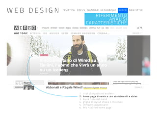 TEMATICA FOCUS NATIONAL GEOGRAPHIC WIRED NEW STYLE
RIFERIMENTO
ANALISI
CARATTERISTICHE
1. titoli d’impatto ed evidenti
2. home page dinamica con scorrimenti e video
3. barra fissa del menù
4. griglia di layout chiara e minimale
5. immagini accattivanti
6. link fissi nell’home page
W E B D E S I G N
 