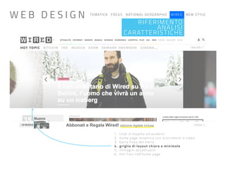 TEMATICA FOCUS NATIONAL GEOGRAPHIC WIRED NEW STYLE
RIFERIMENTO
ANALISI
CARATTERISTICHE
1. titoli d’impatto ed evidenti
2. home page dinamica con scorrimenti e video
3. barra fissa del menù
4. griglia di layout chiara e minimale
5. immagini accattivanti
6. link fissi nell’home page
W E B D E S I G N
 