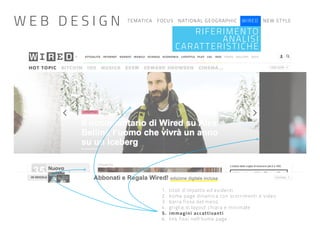 TEMATICA FOCUS NATIONAL GEOGRAPHIC WIRED NEW STYLE
RIFERIMENTO
ANALISI
CARATTERISTICHE
1. titoli d’impatto ed evidenti
2. home page dinamica con scorrimenti e video
3. barra fissa del menù
4. griglia di layout chiara e minimale
5. immagini accattivanti
6. link fissi nell’home page
W E B D E S I G N
 