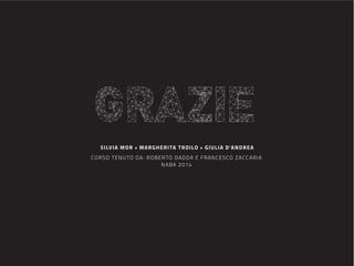 GRAZIE
SILVIA MOR • MARGHERITA TROILO • GIULIA D’ANDREA
CORSO TENUTO DA: ROBERTO DADDA E FRANCESCO ZACCARIA
NABA 2014
 