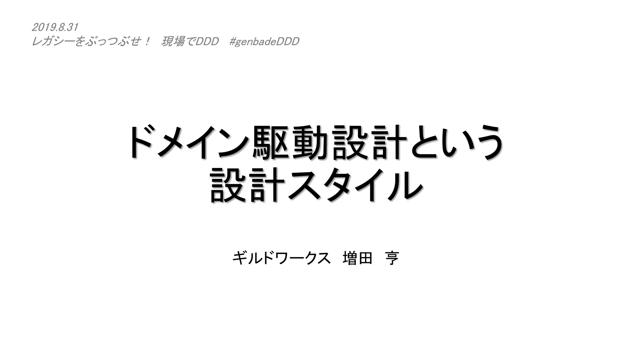 ドメイン駆動設計という
設計スタイル
ギルドワークス 増田 亨
2019.8.31
レガシーをぶっつぶせ！ 現場でDDD #genbadeDDD
 