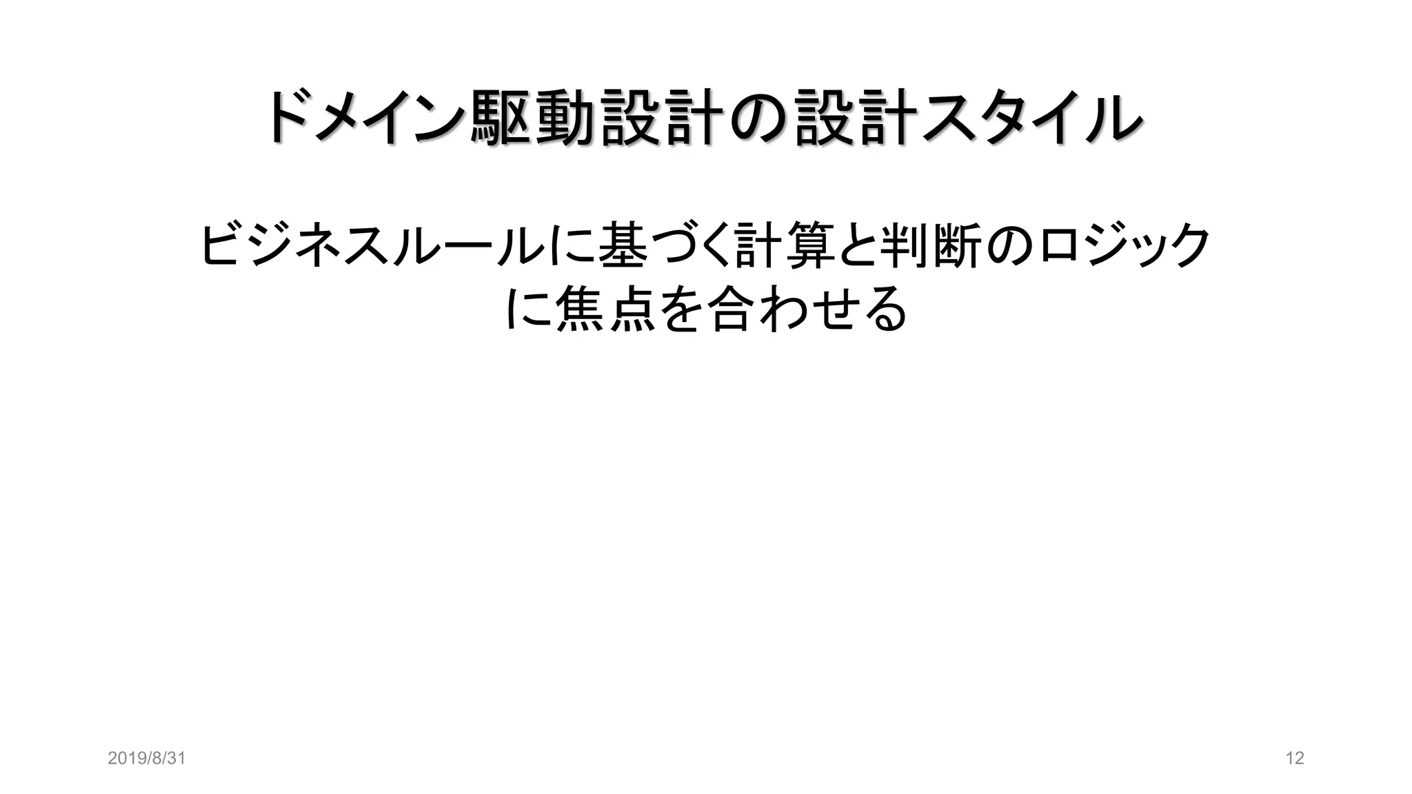 ドメイン駆動設計の設計スタイル
2019/8/31 12
ビジネスルールに基づく計算と判断のロジック
に焦点を合わせる
 