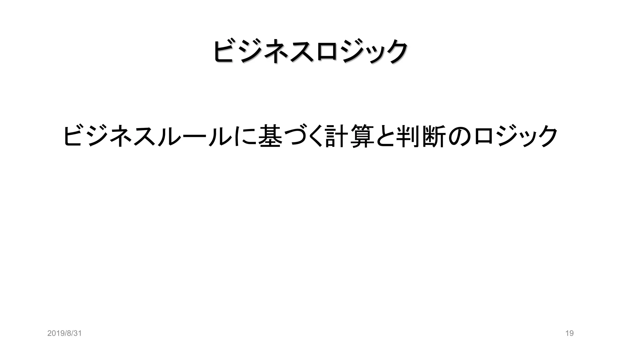 2019/8/31 19
ビジネスロジック
ビジネスルールに基づく計算と判断のロジック
 
