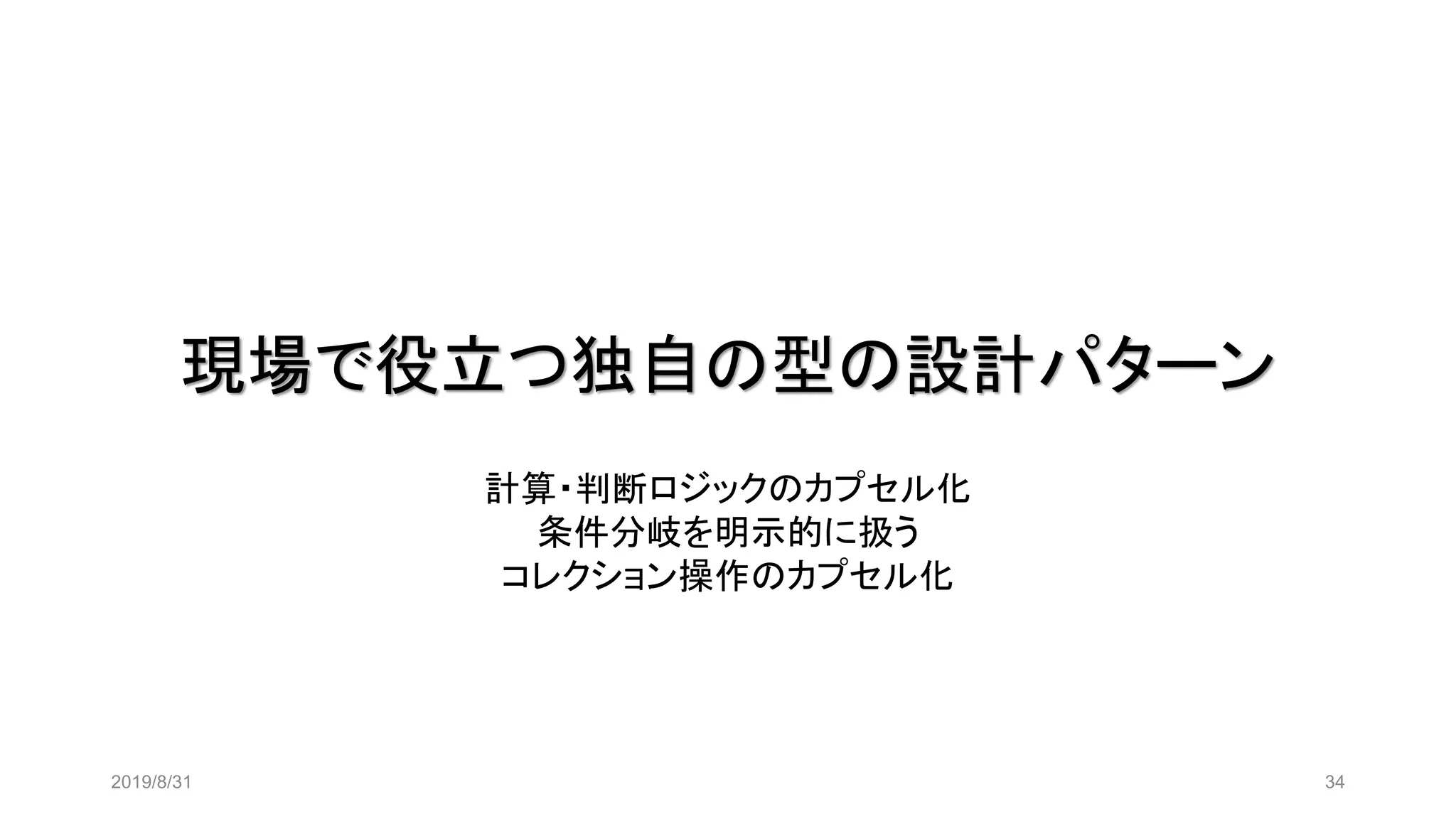 現場で役立つ独自の型の設計パターン
2019/8/31 34
計算・判断ロジックのカプセル化
条件分岐を明示的に扱う
コレクション操作のカプセル化
 