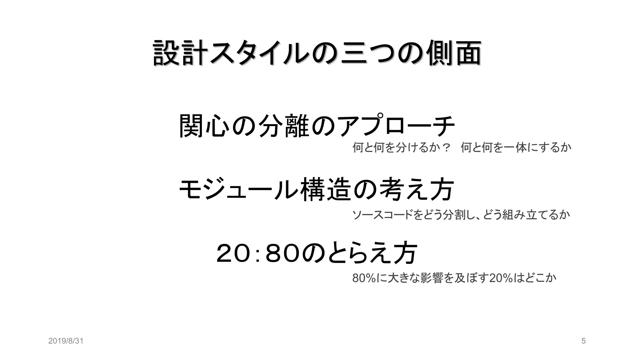設計スタイルの三つの側面
2019/8/31 5
関心の分離のアプローチ
モジュール構造の考え方
２０：８０のとらえ方
何と何を分けるか？ 何と何を一体にするか
ソースコードをどう分割し、どう組み立てるか
80%に大きな影響を及ぼす20%はどこか
 