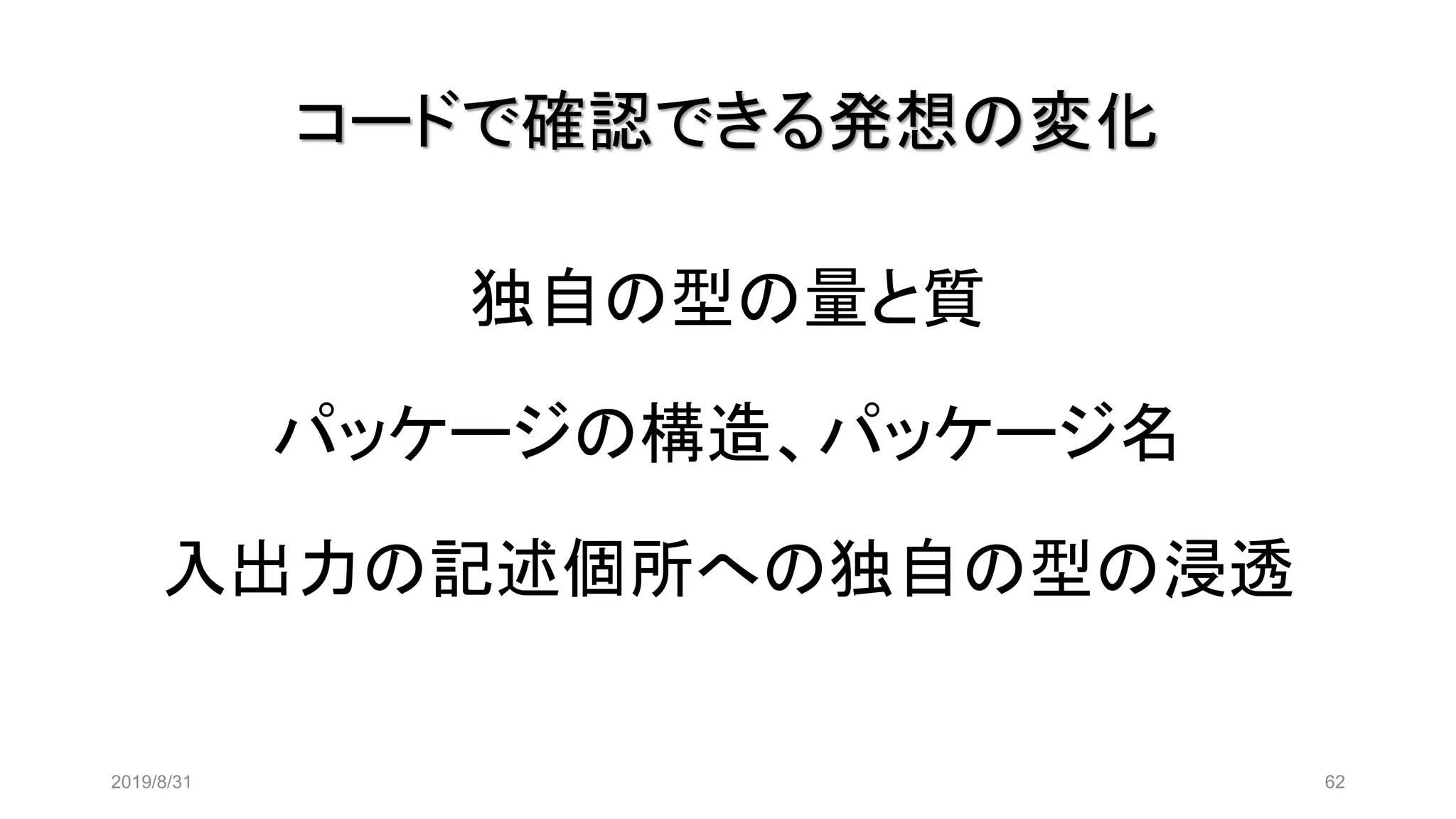 コードで確認できる発想の変化
独自の型の量と質
パッケージの構造、パッケージ名
入出力の記述個所への独自の型の浸透
2019/8/31 62
 