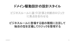 ドメイン駆動設計の設計スタイル
2019/8/31 13
ビジネスルールに基づく計算と判断のロジック
に焦点を合わせる
ビジネスルールに登場する値の種類に注目して
独自の型を定義してロジックを整理する
 