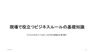 現場で役立つビジネスルールの基礎知識
2019/8/31 23
ドメインエキスパートとか、ユビキタス言語とか言う前に
 