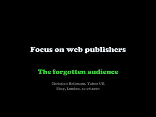 Focus on web publishers The forgotten audience Christian Heilmann, Yahoo UK Ebay, London, 30.08.2007 
