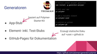Generatoren
● App-Stub
● Element- inkl. Test-Stubs
● GitHub-Pages für Dokumentation
basiert auf Polymer-
Starter-Kit
Erzeugt statische Doku
auf <user.>.github.io
https://github.com/yeoman/generator-polymer
 