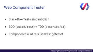 https://github.com/Polymer/web-component-tester
● Black-Box-Tests sind möglich
● BDD ( ) + TDD ( )
● Komponente wird “als Ganzes” getestet
Web Component Tester
 