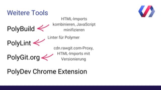 Weitere Tools
PolyBuild
PolyLint
PolyGit.org
PolyDev Chrome Extension
HTML-Imports
kombinieren, JavaScript
minifizieren
Linter für Polymer
cdn.rawgit.com-Proxy,
HTML-Imports mit
Versionierung
 