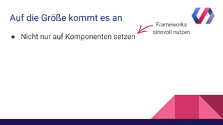 Auf die Größe kommt es an
● Nicht nur auf Komponenten setzen
Frameworks
sinnvoll nutzen
 