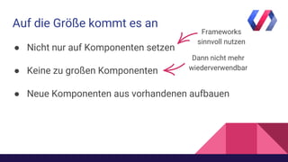 Auf die Größe kommt es an
● Nicht nur auf Komponenten setzen
● Keine zu großen Komponenten
● Neue Komponenten aus vorhandenen aufbauen
Frameworks
sinnvoll nutzen
Dann nicht mehr
wiederverwendbar
 