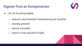 ● z.B. für Kundenprojekte
○ dadurch inkrementelle Verbesserung der Qualität
○ ständig getestet
○ zentral verwaltet
○ Import in das aktuelle Projekt
Eigener Pool an Komponenten
 