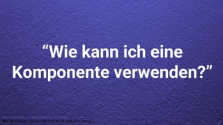 https://www.flickr.com/photos/hades2k/7520172586/
“Blue wall wallpaper”, licensed under CC BY-SA 2.0. Copyright by Hades2k.
“Wie kann ich eine
Komponente verwenden?”
 