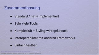 https://www.flickr.com/photos/hades2k/7520172586/
“Blue wall wallpaper”, licensed under CC BY-SA 2.0. Copyright by Hades2k.
● Standard / nativ implementiert
● Sehr viele Tools
● Komplexität + Styling wird gekapselt
● Interoperabilität mit anderen Frameworks
● Einfach testbar
Zusammenfassung
 