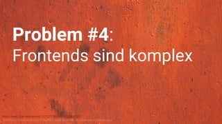 https://www.flickr.com/photos/122127718@N08/13579450523/
“84 Rusty Color Metal texture - 4”, licensed under CC BY-SA 2.0. Copyright by texturepalace.
Problem #4:
Frontends sind komplex
 