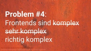 https://www.flickr.com/photos/122127718@N08/13579450523/
“84 Rusty Color Metal texture - 4”, licensed under CC BY-SA 2.0. Copyright by texturepalace.
Problem #4:
Frontends sind komplex
sehr komplex
richtig komplex
 