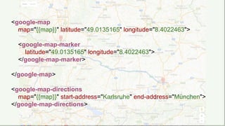 <google-map
map="{{map}}" latitude="49.0135165" longitude="8.4022463">
<google-map-marker
latitude="49.0135165" longitude="8.4022463">
</google-map-marker>
</google-map>
<google-map-directions
map="{{map}}" start-address="Karlsruhe" end-address="München">
</google-map-directions>
 