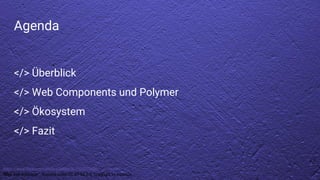 https://www.flickr.com/photos/hades2k/7520172586/
“Blue wall wallpaper”, licensed under CC BY-SA 2.0. Copyright by Hades2k.
Agenda
</> Überblick
</> Web Components und Polymer
</> Ökosystem
</> Fazit
 