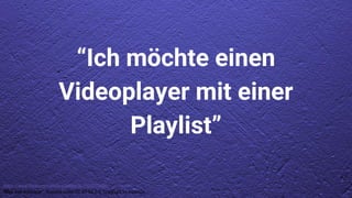 https://www.flickr.com/photos/hades2k/7520172586/
“Blue wall wallpaper”, licensed under CC BY-SA 2.0. Copyright by Hades2k.
“Ich möchte einen
Videoplayer mit einer
Playlist”
 