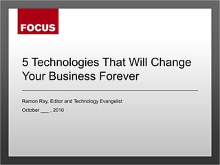 5 Technologies That Will Change Your Business Forever Ramon Ray, Editor and Technology Evangelist October ___ , 2010 