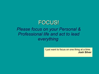 FOCUS! Please focus on your Personal & Professional life and act to lead everything   I just want to focus on one thing at a time.  Josh Silver 