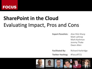 SharePoint in the Cloud Evaluating Impact, Pros and Cons Expert Panelists: 	Alan Pelz-Sharp 	Matt Lathrop 	Mark Kashman 	Jeremy Thake 	Owen Allen Facilitated By: Richard Harbridge Twitter Hashtag:#FocusRT21 