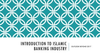 INTRODUCTION TO ISLAMIC
BANKING INDUSTRY
OUTLOOK BEYOND 2017
 