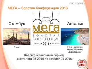 МЕГА – Золотая Конференция 2016
Стамбул Анталья
4 дня - вместе с
Менеджерами и
Директорами
Квалификационный период:
с каталога 05-2015 по каталог 04-2016
3 дня
 