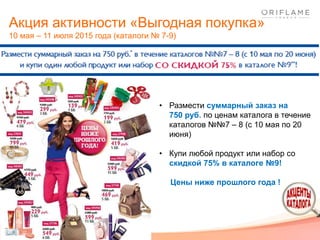 Акция активности «Выгодная покупка»
10 мая – 11 июля 2015 года (каталоги № 7-9)
• Размести суммарный заказ на
750 руб. по ценам каталога в течение
каталогов №№7 – 8 (с 10 мая по 20
июня)
• Купи любой продукт или набор со
скидкой 75% в каталоге №9!
Цены ниже прошлого года !
 
