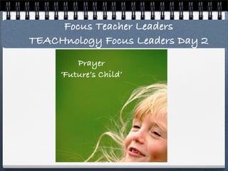 Focus Teacher Leaders
TEACHnology Focus Leaders Day 2
         Prayer
     ‘Future’s Child’