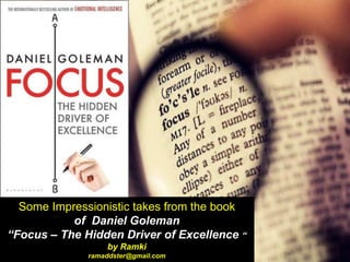 Some Impressionistic takes from the book
of Daniel Goleman
“Focus – The Hidden Driver of Excellence “
by Ramki
ramaddster@gmail.com
 