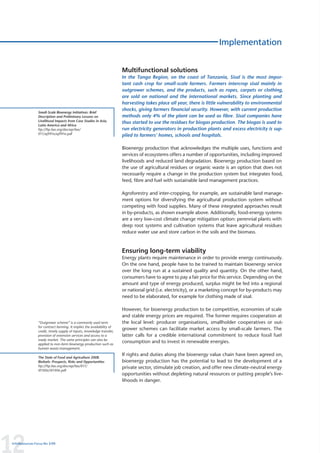Implementation


                                                                       Multifunctional solutions
                                                                       In the Tanga Region, on the coast of Tanzania, Sisal is the most impor-
                                                                       tant cash crop for small-scale farmers. Farmers intercrop sisal mainly in
                                                                       outgrower schemes, and the products, such as ropes, carpets or clothing,
                                                                       are sold on national and the international markets. Since planting and
                                                                       harvesting takes place all year, there is little vulnerability to environmental
                                                                       shocks, giving farmers financial security. However, with current production
                Small-Scale Bioenergy Initiatives: Brief
                Description and Preliminary Lessons on                 methods only 4% of the plant can be used as fibre. Sisal companies have
                Livelihood Impacts from Case Studies in Asia,          thus started to use the residues for biogas production. The biogas is used to
                Latin America and Africa
                ftp://ftp.fao.org/docrep/fao/                          run electricity generators in production plants and excess electricity is sup-
                011/aj991e/aj991e.pdf                                  plied to farmers’ homes, schools and hospitals.

                                                                       Bioenergy production that acknowledges the multiple uses, functions and
                                                                       services of ecosystems offers a number of opportunities, including improved
                                                                       livelihoods and reduced land degradation. Bioenergy production based on
                                                                       the use of agricultural residues or organic waste is an option that does not
                                                                       necessarily require a change in the production system but integrates food,
                                                                       feed, fibre and fuel with sustainable land management practices.

                                                                       Agroforestry and inter-cropping, for example, are sustainable land manage-
                                                                       ment options for diversifying the agricultural production system without
                                                                       competing with food supplies. Many of these integrated approaches result
                                                                       in by-products, as shown example above. Additionally, food-energy systems
                                                                       are a very low-cost climate change mitigation option: perennial plants with
                                                                       deep root systems and cultivation systems that leave agricultural residues
                                                                       reduce water use and store carbon in the soils and the biomass.



                                                                       Ensuring long-term viability
                                                                       Energy plants require maintenance in order to provide energy continuously.
                                                                       On the one hand, people have to be trained to maintain bioenergy service
                                                                       over the long run at a sustained quality and quantity. On the other hand,
                                                                       consumers have to agree to pay a fair price for this service. Depending on the
                                                                       amount and type of energy produced, surplus might be fed into a regional
                                                                       or national grid (i.e. electricity), or a marketing concept for by-products may
                                                                       need to be elaborated, for example for clothing made of sisal.

                                                                       However, for bioenergy production to be competitive, economies of scale
                                                                       and stable energy prices are required. The former requires cooperation at
                “Outgrower scheme” is a commonly used term             the local level: producer organisations, smallholder cooperatives or out-
                for contract farming. It implies the availability of
                credit, timely supply of inputs, knowledge transfer,
                                                                       grower schemes can facilitate market access by small-scale farmers. The
                provision of extension services and access to a        latter calls for a credible international commitment to reduce fossil fuel
                ready market. The same principles can also be
                applied to non-farm bioenergy production such as
                                                                       consumption and to invest in renewable energies.
                human waste management.
                                                                       If rights and duties along the bioenergy value chain have been agreed on,
                The State of Food and Agriculture 2008.
                Biofuels: Prospects, Risks and Opportunities           bioenergy production has the potential to lead to the development of a
                ftp://ftp.fao.org/docrep/fao/011/                      private sector, stimulate job creation, and offer new climate-neutral energy
                i0100e/i0100e.pdf
                                                                       opportunities without depleting natural resources or putting people’s live-
                                                                       lihoods in danger.




12
InfoResources Focus No 3/09
 