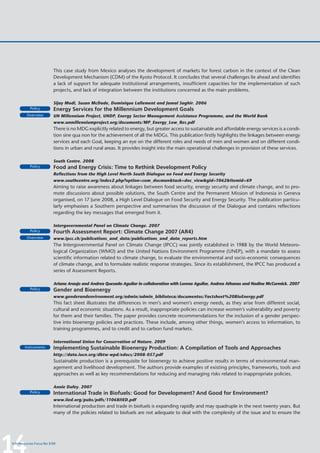 This case study from Mexico analyses the development of markets for forest carbon in the context of the Clean
                         Development Mechanism (CDM) of the Kyoto Protocol. It concludes that several challenges lie ahead and identifies
                         a lack of support for adequate institutional arrangements, insufficient capacities for the implementation of such
                         projects, and lack of integration between the institutions concerned as the main problems.

                         Sijay Modi, Susan McDade, Dominique Lallement and Jamal Saghir. 2006
           Policy        Energy Services for the Millennium Development Goals
         Overview        UN Millennium Project, UNDP, Energy Sector Management Assistance Programme, and the World Bank
                         www.unmillenniumproject.org/documents/MP_Energy_Low_Res.pdf
                         There is no MDG explicitly related to energy, but greater access to sustainable and affordable energy services is a condi-
                         tion sine qua non for the achievement of all the MDGs. This publication firstly highlights the linkages between energy
                         services and each Goal, keeping an eye on the different roles and needs of men and women and on different condi-
                         tions in urban and rural areas. It provides insight into the main operational challenges in provision of these services.

                         South Centre. 2008
           Policy        Food and Energy Crisis: Time to Rethink Development Policy
                         Reflections from the High Level North-South Dialogue on Food and Energy Security
                         www.southcentre.org/index2.php?option=com_docman&task=doc_view&gid=1062&Itemid=69
                         Aiming to raise awareness about linkages between food security, energy security and climate change, and to pro-
                         mote discussions about possible solutions, the South Centre and the Permanent Mission of Indonesia in Geneva
                         organised, on 17 June 2008, a High Level Dialogue on Food Security and Energy Security. The publication particu-
                         larly emphasises a Southern perspective and summarises the discussion of the Dialogue and contains reflections
                         regarding the key messages that emerged from it.

                         Intergovernmental Panel on Climate Change. 2007
           Policy        Fourth Assessment Report: Climate Change 2007 (AR4)
         Overview        www.ipcc.ch/publications_and_data/publications_and_data_reports.htm
                         The Intergovernmental Panel on Climate Change (IPCC) was jointly established in 1988 by the World Meteoro-
                         logical Organization (WMO) and the United Nations Environment Programme (UNEP), with a mandate to assess
                         scientific information related to climate change, to evaluate the environmental and socio-economic consequences
                         of climate change, and to formulate realistic response strategies. Since its establishment, the IPCC has produced a
                         series of Assessment Reports.

                         Ariana Araujo and Andrea Quesada-Aguilar in collaboration with Lorena Aguilar, Andrea Athanas and Nadine McCormick. 2007
           Policy        Gender and Bioenergy
                         www.genderandenvironment.org/admin/admin_biblioteca/documentos/Factsheet%20BioEnergy.pdf
                         This fact sheet illustrates the differences in men’s and women’s energy needs, as they arise from different social,
                         cultural and economic situations. As a result, inappropriate policies can increase women’s vulnerability and poverty
                         for them and their families. The paper provides concrete recommendations for the inclusion of a gender perspec-
                         tive into bioenergy policies and practices. These include, among other things, women’s access to information, to
                         training programmes, and to credit and to carbon fund markets.

                         International Union for Conservation of Nature. 2009
       Instruments       Implementing Sustainable Bioenergy Production: A Compilation of Tools and Approaches
                         http://data.iucn.org/dbtw-wpd/edocs/2008-057.pdf
                         Sustainable production is a prerequisite for bioenergy to achieve positive results in terms of environmental man-
                         agement and livelihood development. The authors provide examples of existing principles, frameworks, tools and
                         approaches as well as key recommendations for reducing and managing risks related to inappropriate policies.

                         Annie Dufey. 2007
           Policy        International Trade in Biofuels: Good for Development? And Good for Environment?
                         www.iied.org/pubs/pdfs/11068IIED.pdf
                         International production and trade in biofuels is expanding rapidly and may quadruple in the next twenty years. But
                         many of the policies related to biofuels are not adequate to deal with the complexity of the issue and to ensure the




14
InfoResources Focus No 3/09
 