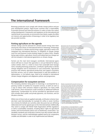 Policy


The international framework
Bioenergy production must comply with climate change policies and pro-
                                                                                  World Development Report 2010:
poor development policies. High-income countries have a responsibility            Development and Climate Change
to provide technical and financial assistance in order to foster low-carbon       www.worldbank.org/wdr2010

energy development. Frameworks and regulations at the international and
national levels must provide an environment that clearly couples the differ-
ent interests and opportunities of bioenergy in order to be regulatory but
also provide incentive.



Putting agriculture on the agenda
Climate change and the demand for climate-neutral energy have been              Researchers from the International Food Policy
                                                                                Research Institute recommend three avenues to be
among the main drivers of international interest in bioenergy. If bioenergy     pursued by the negotiators at the Climate Change
is to contribute to a climate-neutral energy supply, agriculture needs to be    Conference in Copenhagen, 2009:
                                                                                • investments in agriculture,
integrated into international directives, as mitigation of climate change       • incentives to reduce emissions, and
must first and foremost involve binding targets to reduce GHGs. Despite         • information and monitoring services.
being major emitters, agriculture, forestry and related land use changes are
                                                                                  Agriculture and Climate Change:
still not included in international agreements on climate change.                 An Agenda for Negotiation in Copenhagen
                                                                                  www.ifpri.org/sites/default/files/
                                                                                  publications/focus16.pdf
Farmers are the main land managers worldwide. International agree-
ments will have to ensure that agriculture is not just blamed for being a
carbon emitter; there is a need to ensure that sustainable land manage-
ment, including bioenergy production, contributes significantly to climate
change mitigation and to investments in rural communities. Agricultural
practices that enhance agricultural productivity and support ecosystems
and their services, such as carbon sequestration in soils and avoidance of
deforestation, i.e. for biofuel crops, need to be included in international
climate change mitigation and adaptation policies and programmes.



Compensation for ecosystem services
The increasing attention being given to bioenergy is accompanied by a           Markets associated with ecosystem services are
                                                                                on the rise. But criticism has been voiced that the
growing number of markets for ecosystem services, as both are seen as           poor who provide these services are not the ones
a way to reduce GHG emissions related to agriculture. For many small-           who get the financial benefit, as participation in
                                                                                these markets is also linked to power structures.
scale farmers, these mechanisms could constitute an additional livelihood       Additionally, there is a general lack of capacity
opportunity. Compensation for services provided by agricultural ecosys-         to implement projects consistently, as well as
                                                                                a lack of internationally agreed and legitimate
tems includes direct public and private payments, tax incentives, and cer-      rules and principles. Institutional arrangements
tification schemes.                                                             for payments for ecosystem services need to
                                                                                be flexible in order to adapt to different socio-
                                                                                ecological systems.
While most of these tools are applied nationally, certification schemes have
also been used internationally, for example for coffee or wood. Certifica-        Building Institutions to Trade Ecosystem
                                                                                  Services: Marketing Forest Carbon in Mexico
tion schemes for biofuels are currently under discussion but are still being      doi:10.1016/j.worlddev.2007.09.010
elaborated and must be agreed upon at the international level. Additionally,
they need to comply with World Trade Organization (WTO) regulations             The Roundtable on Sustainable Biofuels is currently
                                                                                developing principles and criteria for sustainable
as well as sustainability standards, including labour rights for agricultural   biofuels. It is an international initiative bringing
workers and environmental criteria such as biodiversity conservation. Sus-      together farmers, companies, non-governmental
                                                                                organizations, experts, governments, and inter-
tainability standards and certification schemes must also include trade-offs    governmental agencies concerned with ensuring the
between sectors, and the methodologies applied need to be comparative,          sustainability of biofuels production and processing.
credible and affordable in order to be implemented and followed.
                                                                                  Roundtable on Sustainable Biofuels
                                                                                  http://cgse.epfl.ch/page65660-en.html




                                                                                                                                                  7
                                                                                                                         InfoResources Focus No 3/09
 